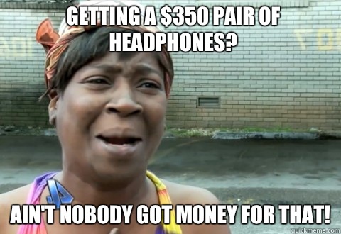 Getting a $350 pair of headphones? Ain't Nobody Got Money for that!  aintnobody