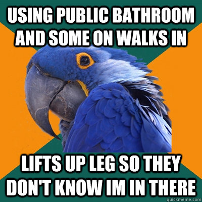 using public bathroom and some on walks in lifts up leg so they don't know im in there   Paranoid Parrot