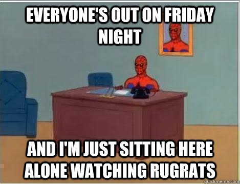 Everyone's out on friday night And I'm just sitting here alone watching rugrats - Everyone's out on friday night And I'm just sitting here alone watching rugrats  spiderman newyears resolution