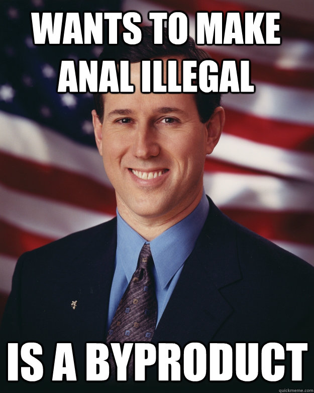 wants to make anal illegal Is A byproduct  Rick Santorum