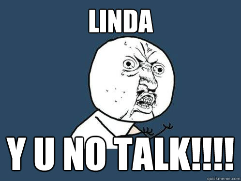 LINDA  Y U NO TALK!!!!  Y U No