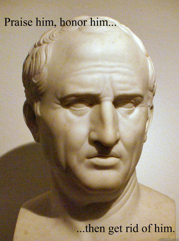 Praise him, honor him... ...then get rid of him. - Praise him, honor him... ...then get rid of him.  Cicero