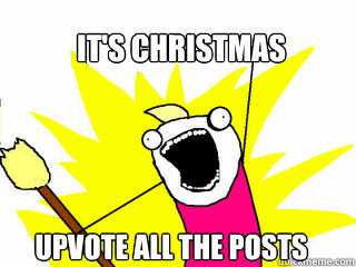 IT's Christmas  Upvote all the posts  All The Things