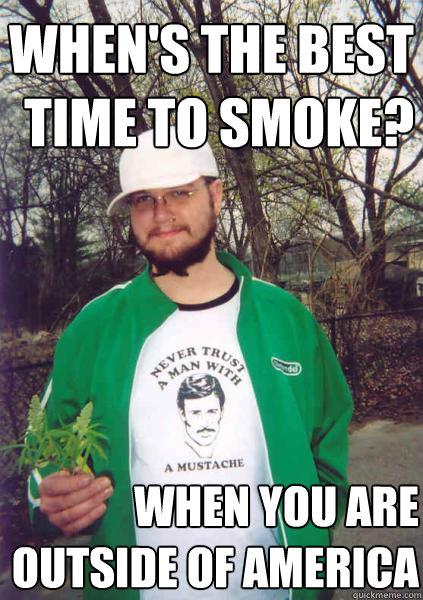 when's the best time to smoke? when you are outside of america - when's the best time to smoke? when you are outside of america  Stoner