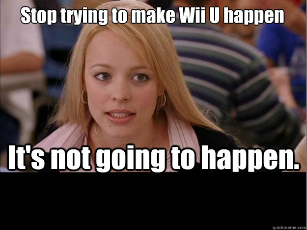 Stop trying to make Wii U happen It's not going to happen.  Its not going to happen