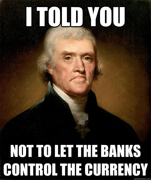 i told you not to let the banks control the currency - i told you not to let the banks control the currency  Disappointed Jefferson