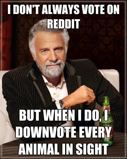 I don't always vote on reddit But when i do, I downvote every animal in sight  The Most Interesting Man In The World