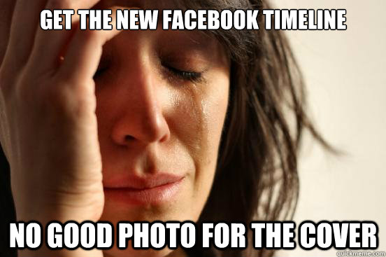 Get the new Facebook Timeline No good photo for the cover - Get the new Facebook Timeline No good photo for the cover  First World Problems