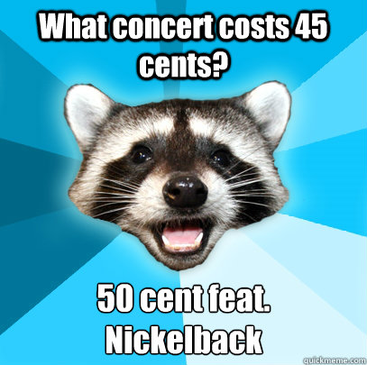 What concert costs 45 cents? 50 cent feat. 
Nickelback  Lame Pun Coon