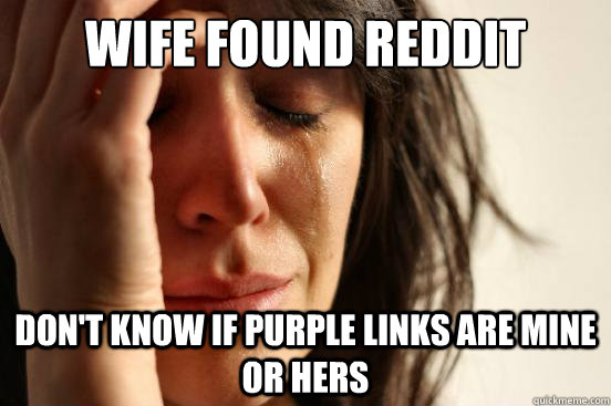 Wife Found Reddit Don't know if purple links are mine or hers  First World Problems