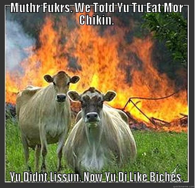 MUTHR FUKRS. WE TOLD YU TU EAT MOR CHIKIN. YU DIDNT LISSUN. NOW YU DI LIKE BICHES. Evil cows