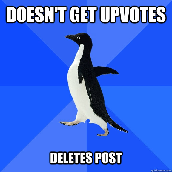 Doesn't get upvotes   deletes post  Socially Awkward Penguin