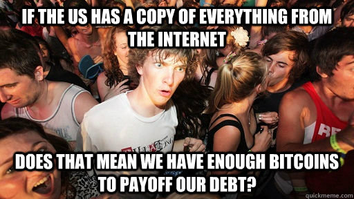 If the US has a copy of everything from the internet Does that mean we have enough BitCoins to payoff our debt?  Sudden Clarity Clarence