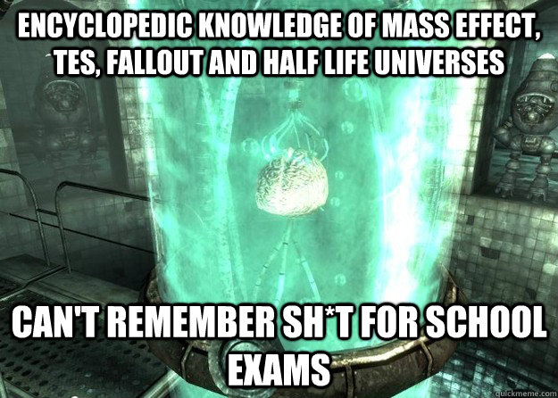 Encyclopedic knowledge of Mass Effect, TES, Fallout and Half life universes   Can't remember sh*t for School exams - Encyclopedic knowledge of Mass Effect, TES, Fallout and Half life universes   Can't remember sh*t for School exams  Scumbag Gamer brain