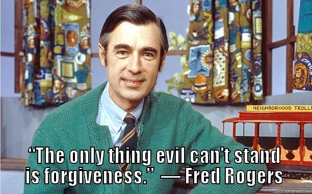 Mr. Rogers Quotes -  “THE ONLY THING EVIL CAN’T STAND IS FORGIVENESS.”  ― FRED ROGERS Misc