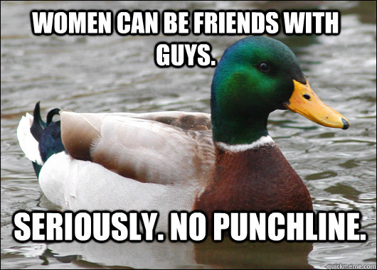 Women can be friends with guys.  Seriously. No punchline.   Actual Advice Mallard