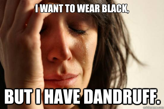 I want to wear black, But i have dandruff.  First World Problems