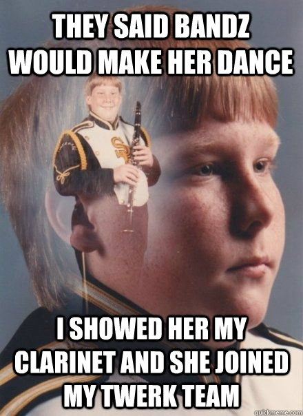 They said Bandz would make her Dance  I showed her my clarinet and she joined my Twerk Team  band kid