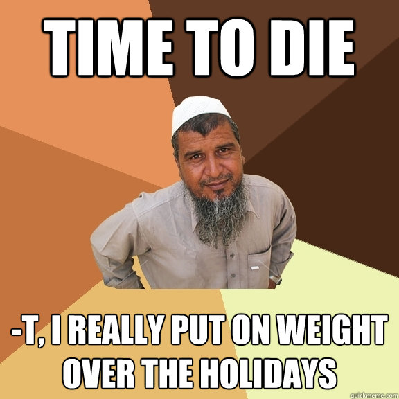 Time to Die -t, i really put on weight over the holidays  Ordinary Muslim Man