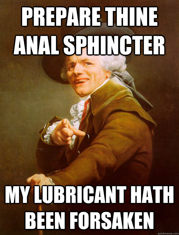 Prepare Thine anal sphincter my lubricant hath been forsaken  Joseph Ducreux