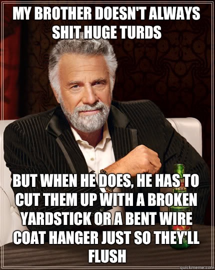 My brother doesn't always shit huge turds But when He does, he has to cut them up with a broken yardstick or a bent wire coat hanger just so they'll flush - My brother doesn't always shit huge turds But when He does, he has to cut them up with a broken yardstick or a bent wire coat hanger just so they'll flush  Dos Equis man