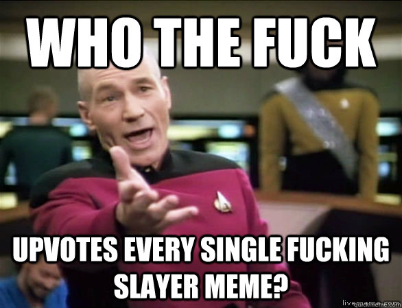 who the fuck upvotes every single fucking slayer meme?  Annoyed Picard HD