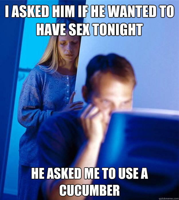 I asked him if he wanted to have sex tonight he asked me to use a cucumber  Redditors Wife