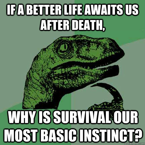 If a better life awaits us after death, why is survival our most basic instinct? - If a better life awaits us after death, why is survival our most basic instinct?  Philosoraptor