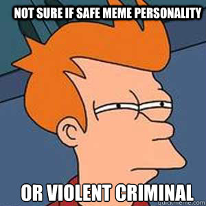 Not sure if safe meme personality or violent criminal  NOT SURE IF