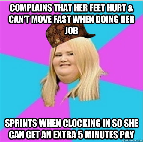 complains that her feet hurt & can't move fast when doing her job sprints when clocking in so she can get an extra 5 minutes pay - complains that her feet hurt & can't move fast when doing her job sprints when clocking in so she can get an extra 5 minutes pay  scumbag fat girl