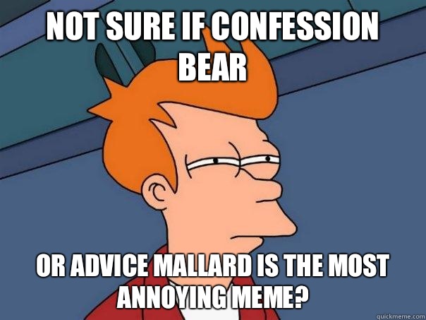 not sure if confession bear or advice mallard is the most annoying meme? - not sure if confession bear or advice mallard is the most annoying meme?  Futurama Fry