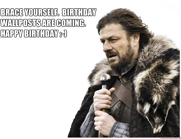 Brace yourself.  Birthday Wallposts are coming. 
happy birthday :-)  Imminent Ned
