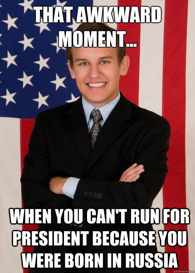 That awkward moment... When you can't run for President because you were born in Russia   