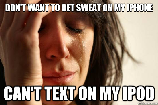 Don't want to get sweat on my iPhone Can't text on my iPod  First World Problems