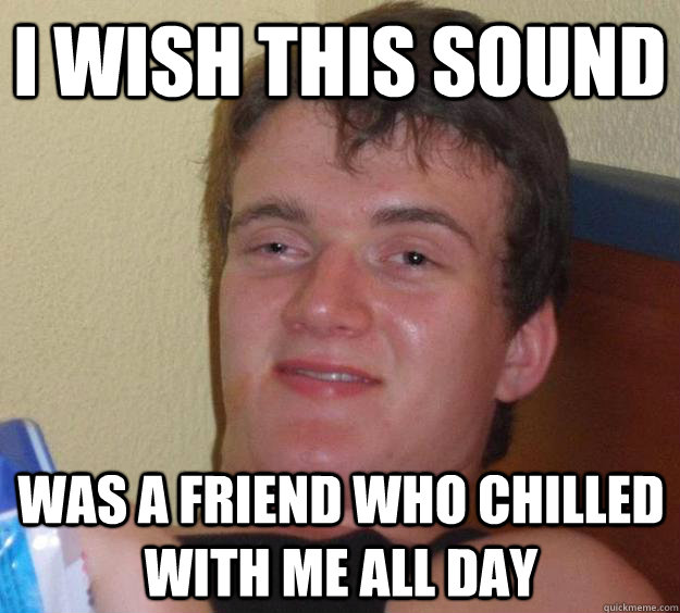 I wish this sound was a friend who chilled with me all day - I wish this sound was a friend who chilled with me all day  10 Guy
