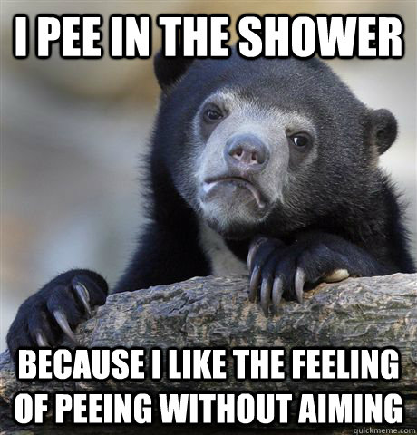 I pee in the shower because I like the feeling of peeing without aiming  Confession Bear