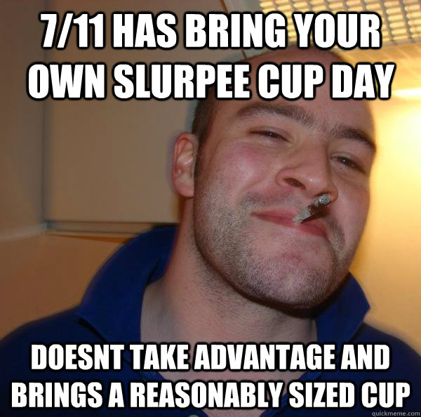7/11 has bring your own slurpee cup day doesnt take advantage and brings a reasonably sized cup  - 7/11 has bring your own slurpee cup day doesnt take advantage and brings a reasonably sized cup   Misc