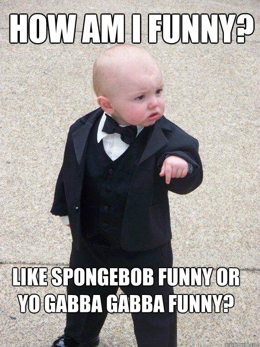 How am I funny? like spongebob funny or yo gabba gabba funny? - How am I funny? like spongebob funny or yo gabba gabba funny?  Baby Godfather