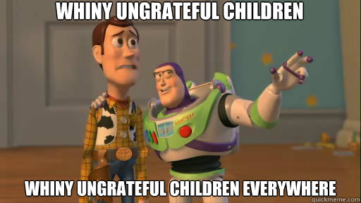 Whiny Ungrateful children Whiny Ungrateful children everywhere  Everywhere