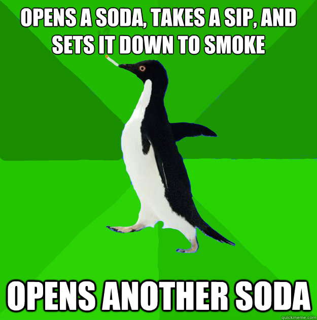 Opens a soda, takes a sip, and sets it down to smoke Opens another soda  Stoner Penguin