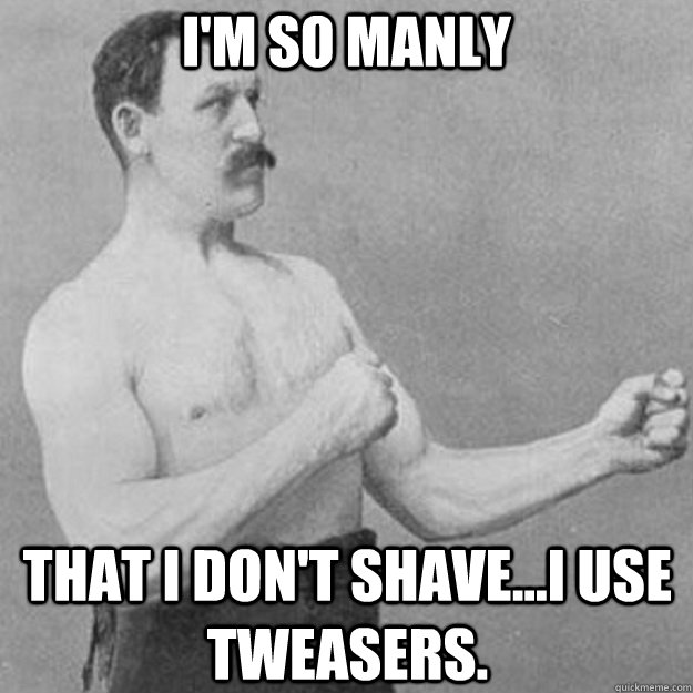 I'm so manly  that I don't shave...I use tweasers.  overly manly man