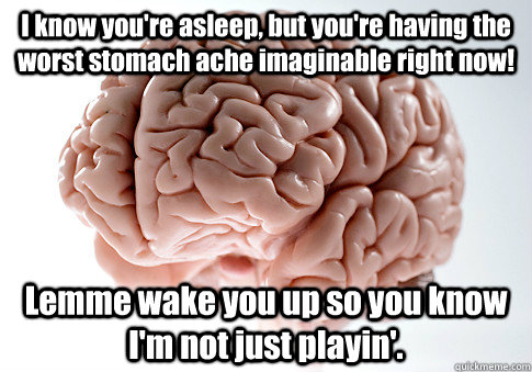 I know you're asleep, but you're having the worst stomach ache imaginable right now! Lemme wake you up so you know I'm not just playin'.   Scumbag Brain
