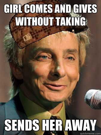 girl comes and gives without taking sends her away - girl comes and gives without taking sends her away  Scumbag Barry Manilow