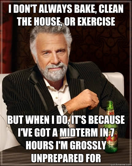 I don't always bake, clean the house, or exercise but when I do, it's because I've got a midterm in 7 hours I'm grossly unprepared for  The Most Interesting Man In The World