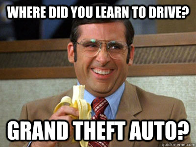 Where did you learn to drive? Grand theft auto?  Brick Tamland