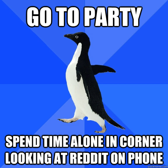 Go to PArty Spend time alone in Corner looking at Reddit on Phone  Socially Awkward Penguin