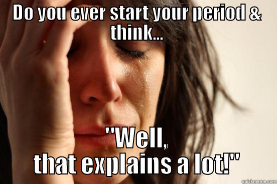 DO YOU EVER START YOUR PERIOD & THINK... 
