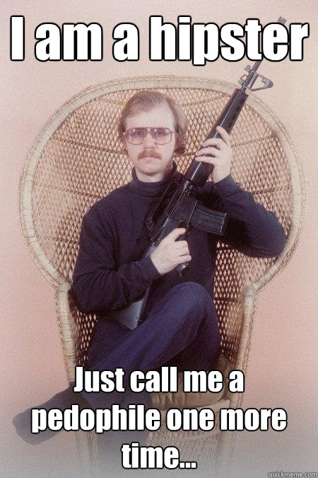 I am a hipster Just call me a pedophile one more time...  Sharpshooter Shawn