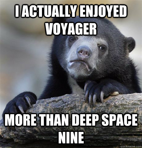 I actually enjoyed voyager more than Deep Space Nine  Confession Bear