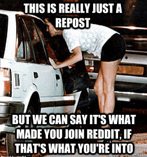 This is really just a repost But we can say it's what made you join reddit, if that's what you're into  Karma Whore